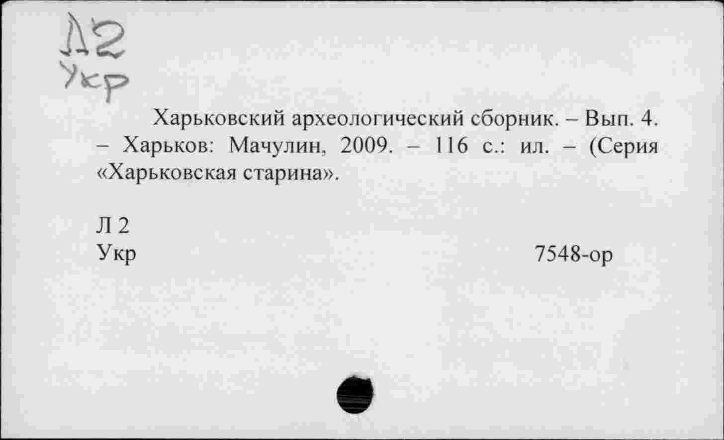 ﻿h'2
Vïcp*
Харьковский археологический сборник. - Вып. 4. - Харьков: Мачулин, 2009. - 116 с.: ил. - (Серия «Харьковская старина».
Л 2 Укр
7548-ор